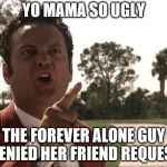 Yo mama | YO MAMA SO UGLY; THE FOREVER ALONE GUY DENIED HER FRIEND REQUEST | image tagged in yo mama | made w/ Imgflip meme maker