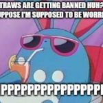 The ban on straws is so scary... | SO STRAWS ARE GETTING BANNED HUH? AND I SUPPOSE I'M SUPPOSED TO BE WORRIED... SIPPPPPPPPPPPPPPPPP | image tagged in pokemon deal with it,memes | made w/ Imgflip meme maker