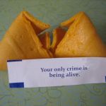 Your only crime is... | Your only crime is; being alive. | image tagged in creepy,fortune cookie,crime,being alive,nightmare,death | made w/ Imgflip meme maker