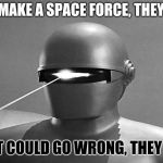 Gort | LET'S MAKE A SPACE FORCE, THEY SAID. WHAT COULD GO WRONG, THEY SAID. | image tagged in gort | made w/ Imgflip meme maker