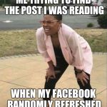Anyone else have this issue? | ME TRYING TO FIND THE POST I WAS READING; WHEN MY FACEBOOK RANDOMLY REFRESHED | image tagged in is that the,memes,funny,funny memes,facebook | made w/ Imgflip meme maker