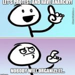 Can't Argue With That | LET'S PROTEST AND HAVE ANARCHY! NOBODY WILL ORGANIZE IT... | image tagged in can't argue with that | made w/ Imgflip meme maker