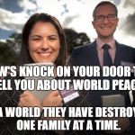 Jehovah's witnesses | JW'S KNOCK ON YOUR DOOR TO TELL YOU ABOUT WORLD PEACE... IN A WORLD THEY HAVE DESTROYED ONE FAMILY AT A TIME. | image tagged in jehovah's witnesses | made w/ Imgflip meme maker