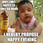 Drunk as Piss Baby | WHY LIMIT HAPPY TO ONLY AN HOUR; I HEREBY PROPOSE, HAPPY EVENING | image tagged in drunk as piss baby | made w/ Imgflip meme maker