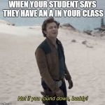 Not if You Round Down Buddy | WHEN YOUR STUDENT SAYS THEY HAVE AN A IN YOUR CLASS | image tagged in not if you round down buddy | made w/ Imgflip meme maker