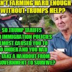 Share this for anyone screwed over by donald trump! | ISN'T FARMING HARD ENOUGH WITHOUT TRUMPS HELP? SO TRUMP TARIFFS AND IMMIGRATION POLICIES ALMOST CAUSED YOU TO GO UNDER AND YOU HAD TO TAKE A HANDOUT FROM THE GOVERNMENT TO SURVIVE? | image tagged in angry farmer,tariffs,republicans,trump immigration policy,soybean | made w/ Imgflip meme maker