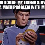 Spock calculating | WATCHING MY FRIEND SOLVE A MATH PROBLEM WITH ME | image tagged in spock calculating | made w/ Imgflip meme maker