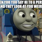 Thomas the tank engine Reaction 1 | WHEN YOU YOU SAY HI TO A PERSON AND THEY LOOK AT YOU WEIRD | image tagged in thomas the tank engine reaction 1 | made w/ Imgflip meme maker