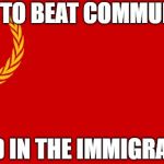 How To Beat Communism | HOW TO BEAT COMMUNISM; SEND IN THE IMMIGRANTS | image tagged in russian flag,memes,communism,communist,immigration | made w/ Imgflip meme maker