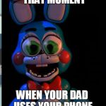 Big Eyes Toy Bonnie | THAT MOMENT; WHEN YOUR DAD USES YOUR PHONE | image tagged in big eyes toy bonnie | made w/ Imgflip meme maker
