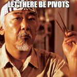 Mr Miyagi | LET THERE BE PIVOTS | image tagged in mr miyagi | made w/ Imgflip meme maker