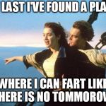 titanic | AT LAST I'VE FOUND A PLACE; WHERE I CAN FART LIKE THERE IS NO TOMMOROW | image tagged in titanic | made w/ Imgflip meme maker