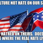 Confederate/American Flag | CULTURE NOT HATE ON OUR SIDE; EXTREME HATRED ON THEIRS.  DOESN'T TAKE MUCH TO SEE WHERE THE REAL HATE LIVES DOES IT? | image tagged in confederate/american flag | made w/ Imgflip meme maker