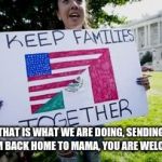 Social Justice Migrant | THAT IS WHAT WE ARE DOING, SENDING THEM BACK HOME TO MAMA, YOU ARE WELCOME. | image tagged in social justice migrant | made w/ Imgflip meme maker