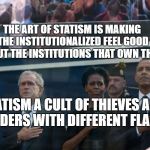 In GOD We Trust | THE ART OF STATISM IS MAKING THE INSTITUTIONALIZED FEEL GOOD ABOUT THE INSTITUTIONS THAT OWN THEM; STATISM A CULT OF THIEVES AND MURDERS WITH DIFFERENT FLAGS | image tagged in in god we trust | made w/ Imgflip meme maker