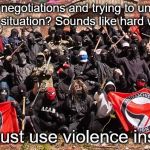 Cos the end always justifies the means, amiright? | peaceful negotiations and trying to understand the situation? Sounds like hard work; Let's just use violence instead! | image tagged in antifa,memes,political meme | made w/ Imgflip meme maker