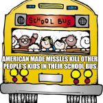 If this is winning
I'm sick of it | AMERICAN MADE MISSLES KILL OTHER PEOPLE'S KIDS IN THEIR SCHOOL BUS. | image tagged in school bus - sunday hours,america,american flag,winning,make america great again,impeach trump | made w/ Imgflip meme maker