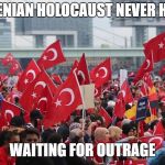 Turkish in Germany | THE ARMENIAN HOLOCAUST NEVER HAPPENED; WAITING FOR OUTRAGE | image tagged in turkish in germany | made w/ Imgflip meme maker