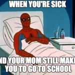 Spiderman in Hospital | WHEN YOU'RE SICK; AND YOUR MOM STILL MAKES YOU TO GO TO SCHOOL | image tagged in spiderman in hospital | made w/ Imgflip meme maker