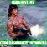 Rambo | HERE HAVE  MY; "TOXIC MASCULINITY" IN YOUR FACE | image tagged in rambo | made w/ Imgflip meme maker