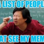 post for ants asian | A LIST OF PEOPLE; THAT SEE MY MEMES | image tagged in post for ants asian | made w/ Imgflip meme maker