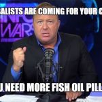 Alex Jones InfoWars | THE GLOBALISTS ARE COMING FOR YOUR CHILDREN; YOU NEED MORE FISH OIL PILLS!!! | image tagged in alex jones infowars | made w/ Imgflip meme maker