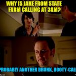 Drunk Jake | WHY IS JAKE FROM STATE FARM CALLING AT 3AM? PROBABLY ANOTHER DRUNK, BOOTY-CALL | image tagged in jake state farm hires,funny memes,booty call,drinking | made w/ Imgflip meme maker