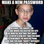 christmasgrump | WHEN YOU HAVE TO MAKE A NEW PASSWORD; BECAUSE YOU FORGOT THE OLD ONE WHEN YOU VISITED THE SITE SIX MONTHS AGO, AND THEY WANT YOU TO ENTER A NEW ONE THAT YOU HAVE TO REMEMBER SIX MONTHS FROM NOW, AND YOU HAVE TWENTY DIFFERENT SITES YOU HAVE TO DO THIS AT SO YOU CAN'T KEEP USING THE SAME PASSWORD! | image tagged in christmasgrump | made w/ Imgflip meme maker
