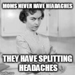 Credit to Mark Schiff | MOMS NEVER HAVE HEADACHES; THEY HAVE SPLITTING HEADACHES | image tagged in retro angry mom | made w/ Imgflip meme maker