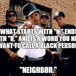 NWA | WHAT STARTS WITH "N," ENDS WITH "R," AND IS A WORD YOU NEVER WANT TO CALL A BLACK PERSON? "NEIGHBOR." | image tagged in nwa | made w/ Imgflip meme maker