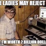 Socially retarded nerd  | THE LADIES MAY REJECT ME; BUT I'M WORTH 2 BILLION DOLLARS | image tagged in socially retarded nerd | made w/ Imgflip meme maker