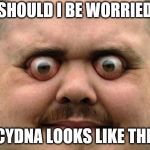 bulging eyes | SHOULD I BE WORRIED; IF CYDNA LOOKS LIKE THIS? | image tagged in bulging eyes | made w/ Imgflip meme maker