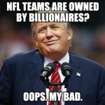 Smiling Trump | NFL TEAMS ARE OWNED BY BILLIONAIRES? OOPS. MY BAD. | image tagged in smiling trump | made w/ Imgflip meme maker