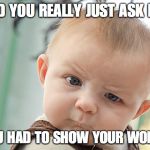 Confused baby  | DID YOU REALLY JUST ASK ME; IF YOU HAD TO SHOW YOUR WORK?... | image tagged in confused baby | made w/ Imgflip meme maker