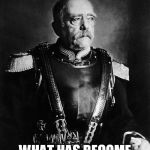 Otto von Bismarck | MY GOD, WHAT HAS BECOME OF GERMANY | image tagged in otto von bismarck | made w/ Imgflip meme maker
