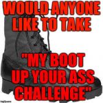 BOOT | WOULD ANYONE LIKE TO TAKE; "MY BOOT UP YOUR ASS CHALLENGE" | image tagged in boot | made w/ Imgflip meme maker