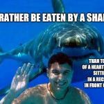 Feed Me Seymour!! | I'D RATHER BE EATEN BY A SHARK; THAN TO DIE OF A HEART ATTACK SITTING IN A RECLINER IN FRONT OF A TV. | image tagged in shark,eaten,heart attack,purpose,memes,meme | made w/ Imgflip meme maker