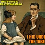 What did you do Daddy | WHAT DID YOU DO DURING THE WAR DADDY? I HID UNDER THE TABLE. | image tagged in what did you do daddy | made w/ Imgflip meme maker