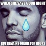 Drake Tears | WHEN SHE SAYS GOOD NIGHT; BUT REMAINS ONLINE FOR HOURS | image tagged in drake tears | made w/ Imgflip meme maker