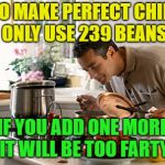 Smells like chili | TO MAKE PERFECT CHILI ONLY USE 239 BEANS; IF YOU ADD ONE MORE IT WILL BE TOO FARTY | image tagged in man cooking,chili,fart jokes,fart,memes,funny | made w/ Imgflip meme maker