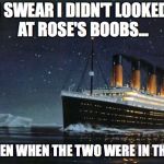 Titanic | I SWEAR I DIDN'T LOOKED AT ROSE'S BOOBS... NOT EVEN WHEN THE TWO WERE IN THE CAR! | image tagged in titanic | made w/ Imgflip meme maker