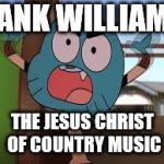 annoyed gumball | HANK WILLIAMS; THE JESUS CHRIST OF COUNTRY MUSIC | image tagged in annoyed gumball | made w/ Imgflip meme maker
