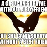 Love | A GIRL CAN SURVIVE WITHOUT A BOYFRIEND; BUT SHE CAN’T SURVIVE WITHOUT A BEST FRIEND | image tagged in love | made w/ Imgflip meme maker