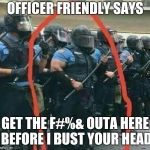 OFFICER FRIENDLY SAYS; GET THE F#%& OUTA HERE BEFORE I BUST YOUR HEAD | image tagged in riots | made w/ Imgflip meme maker