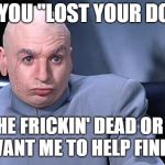 Lost Your Dog | SO YOU "LOST YOUR DOG". IS HE FRICKIN' DEAD OR DO YOU WANT ME TO HELP FIND HIM? | image tagged in dr evil,lost dog,dog,pet,euthanasia,clarification | made w/ Imgflip meme maker