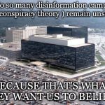 nsa building disinformation conspiracy theory we believe. | why do so many disinformation campaigns ( read,conspiracy theory ) remain unsettled ? BECAUSE THAT'S WHAT THEY WANT US TO BELIEVE. | image tagged in nsa building,it's a conspiracy,don't drink the koolaid | made w/ Imgflip meme maker