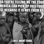 poor children | SO YOU'RE TELLING ME THE POOR IN AMERICA CAN PICK UP FREE FOOD AND REFUSE BECAUSE IT IS NOT THEIR BRAND? I JUST WANT FOOD. | image tagged in poor children | made w/ Imgflip meme maker