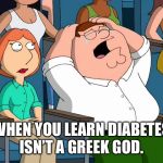 Peter Griffin Crying chick flick | WHEN YOU LEARN DIABETES ISN’T A GREEK GOD. | image tagged in peter griffin crying chick flick | made w/ Imgflip meme maker