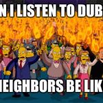 Listening to Dubstep  | WHEN I LISTEN TO DUBSTEP; NEIGHBORS BE LIKE | image tagged in memes,dubstep,neighbors,simpsons | made w/ Imgflip meme maker