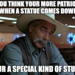 special kind of stupid | IF YOU THINK YOUR MORE PATRIOTIC WHEN A STATUE COMES DOWN; YOUR A SPECIAL KIND OF STUPID | image tagged in special kind of stupid | made w/ Imgflip meme maker